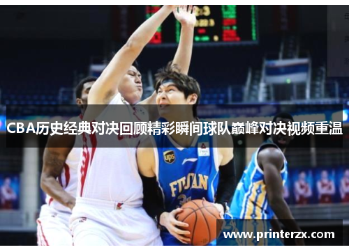 CBA历史经典对决回顾精彩瞬间球队巅峰对决视频重温