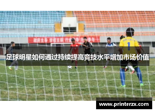 足球明星如何通过持续提高竞技水平增加市场价值